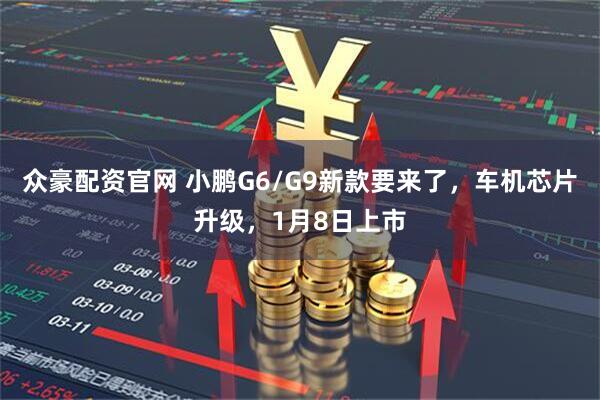 众豪配资官网 小鹏G6/G9新款要来了，车机芯片升级，1月8日上市