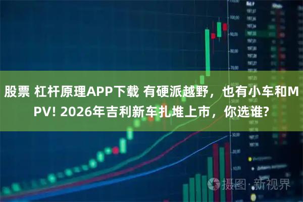 股票 杠杆原理APP下载 有硬派越野，也有小车和MPV! 2026年吉利新车扎堆上市，你选谁?