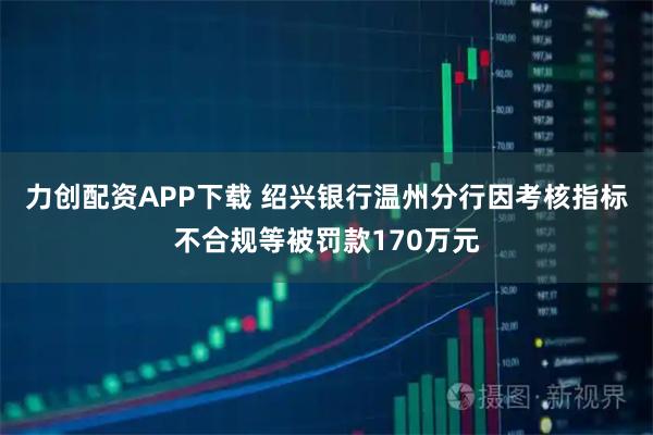 力创配资APP下载 绍兴银行温州分行因考核指标不合规等被罚款170万元