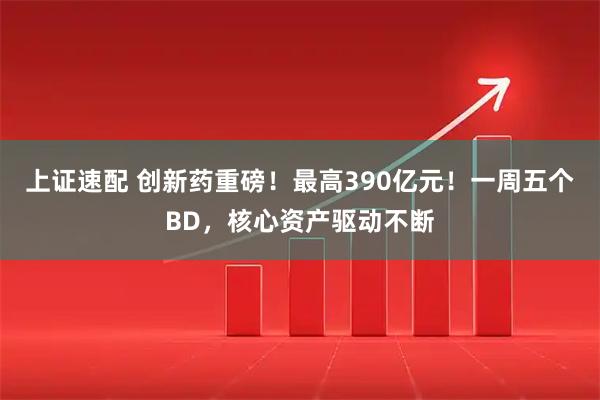 上证速配 创新药重磅！最高390亿元！一周五个BD，核心资产驱动不断